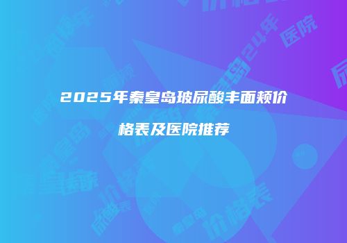 2025年秦皇岛玻尿酸丰面颊价格表及医院推荐