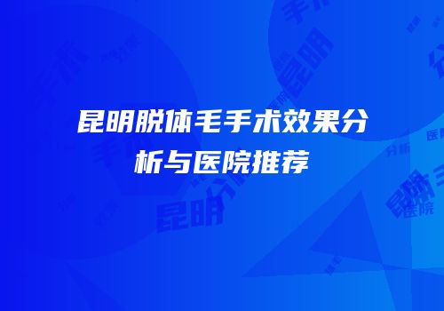 昆明脱体毛手术效果分析与医院推荐