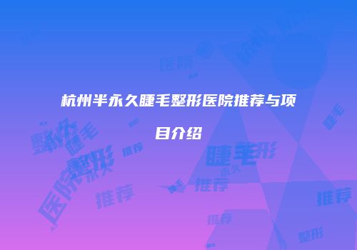 杭州半永久睫毛整形医院推荐与项目介绍