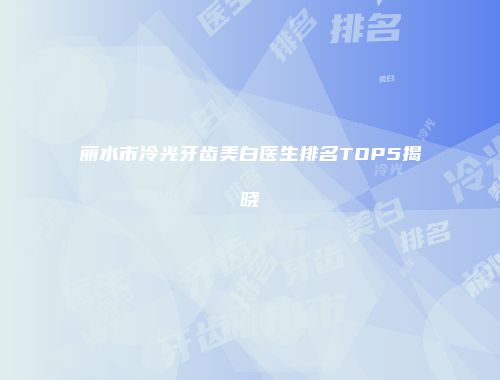 丽水市冷光牙齿美白医生排名TOP5揭晓