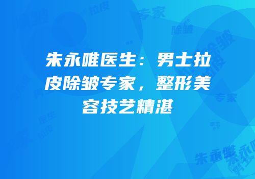 朱永唯医生：男士拉皮除皱专家，整形美容技艺精湛