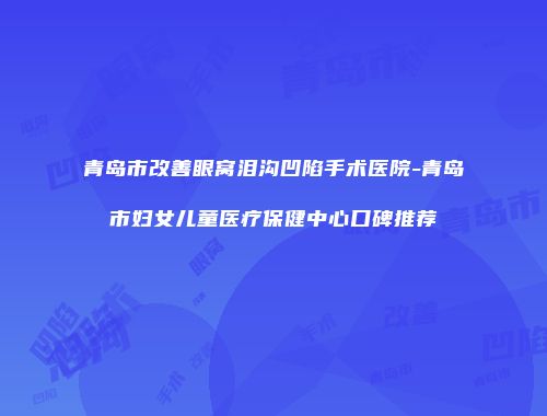 青岛市改善眼窝泪沟凹陷手术医院-青岛市妇女儿童医疗保健中心口碑推荐