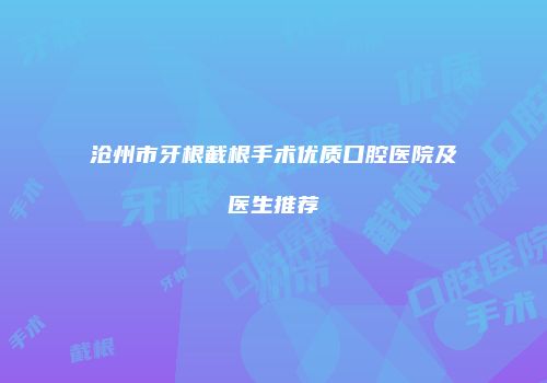 沧州市牙根截根手术优质口腔医院及医生推荐