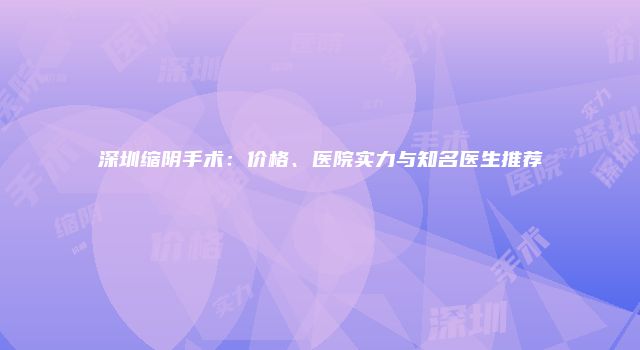 深圳缩阴手术：价格、医院实力与知名医生推荐