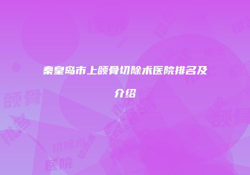 秦皇岛市上颌骨切除术医院排名及介绍