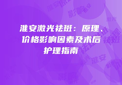 淮安激光祛斑：原理、价格影响因素及术后护理指南
