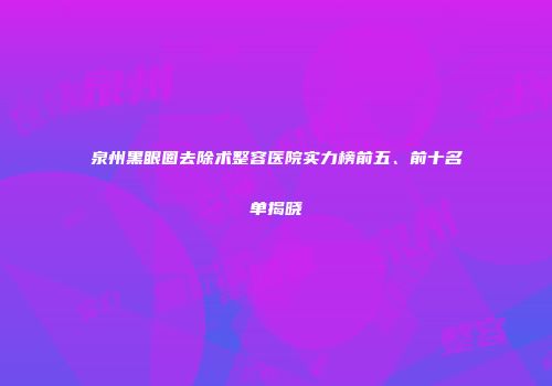 泉州黑眼圈去除术整容医院实力榜前五、前十名单揭晓