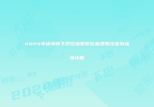 2025年徐州市下巴后缩整形价格费用及医院选择详解
