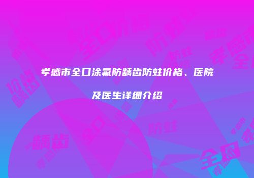 孝感市全口涂氟防龋齿防蛀价格、医院及医生详细介绍