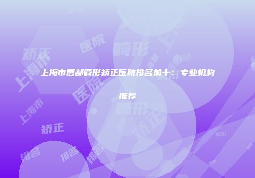上海市唇部畸形矫正医院排名前十：专业机构推荐