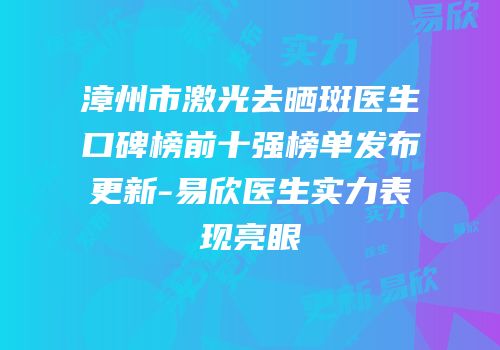 漳州市激光去晒斑医生口碑榜前十强榜单发布更新-易欣医生实力表现亮眼