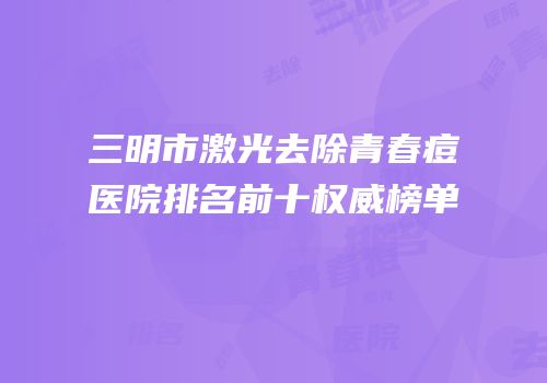 三明市激光去除青春痘医院排名前十权威榜单