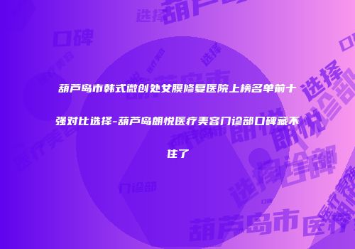 葫芦岛市韩式微创处女膜修复医院上榜名单前十强对比选择-葫芦岛朗悦医疗美容门诊部口碑藏不住了