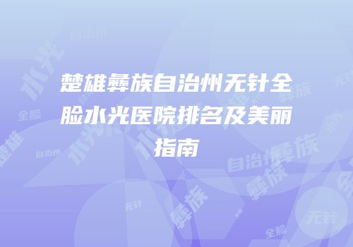 楚雄彝族自治州无针全脸水光医院排名及美丽指南