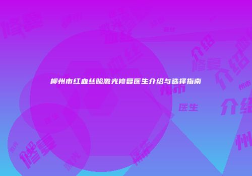 柳州市红血丝脸激光修复医生介绍与选择指南