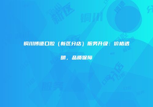 铜川博德口腔（新区分店）服务升级：价格透明，品质保障
