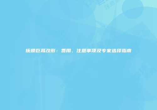 抚顺巨耳改形：费用、注意事项及专家选择指南