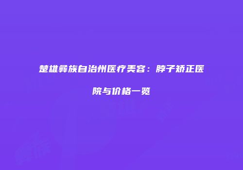 楚雄彝族自治州医疗美容：脖子矫正医院与价格一览