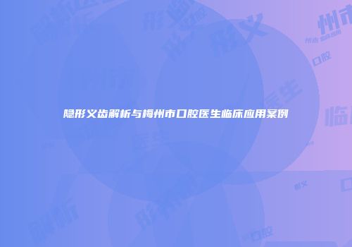 隐形义齿解析与梅州市口腔医生临床应用案例
