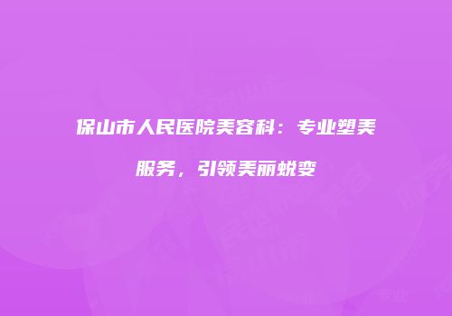 保山市人民医院美容科：专业塑美服务，引领美丽蜕变