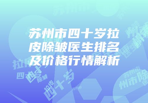 苏州市四十岁拉皮除皱医生排名及价格行情解析