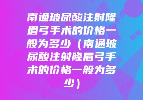 南通玻尿酸注射隆眉弓手术的价格一般为多少（南通玻尿酸注射隆眉弓手术的价格一般为多少）