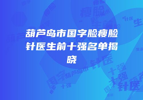 葫芦岛市国字脸瘦脸针医生前十强名单揭晓