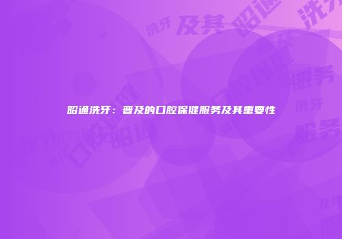 昭通洗牙：普及的口腔保健服务及其重要性
