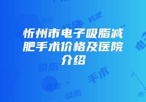 忻州市电子吸脂减肥手术价格及医院介绍