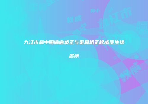 九江市鼻中隔偏曲矫正与歪鼻矫正权威医生排名榜