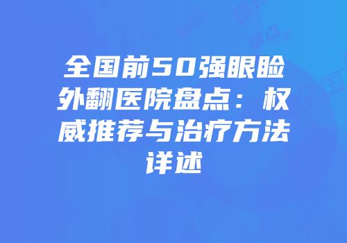 全国前50强眼睑外翻医院盘点：权威推荐与治疗方法详述