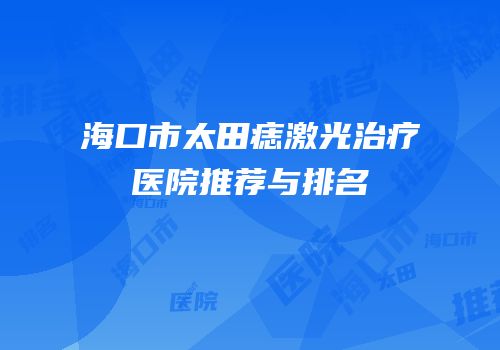 海口市太田痣激光治疗医院推荐与排名