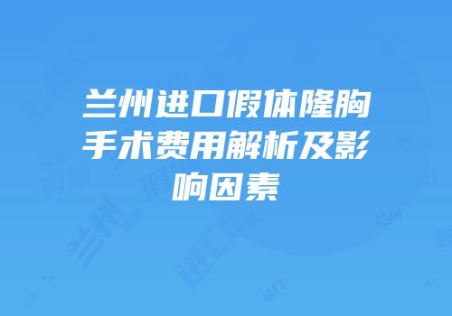 兰州进口假体隆胸手术费用解析及影响因素