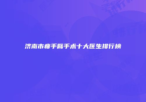 济南市瘦手臂手术十大医生排行榜