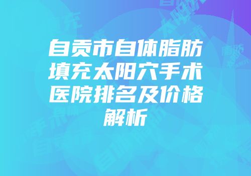 自贡市自体脂肪填充太阳穴手术医院排名及价格解析