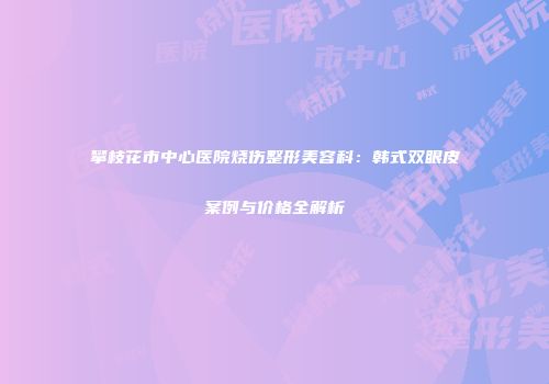 攀枝花市中心医院烧伤整形美容科：韩式双眼皮案例与价格全解析