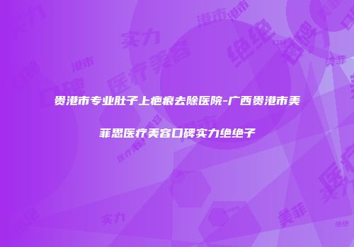 贵港市专业肚子上疤痕去除医院-广西贵港市美菲思医疗美容口碑实力绝绝子