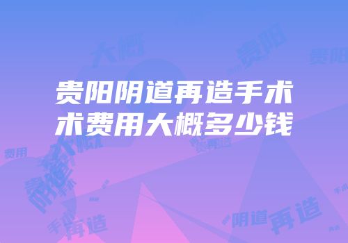 贵阳阴道再造手术术费用大概多少钱