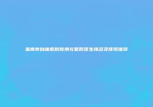 淮南市自体脂肪胶填充整形医生排名及医院推荐