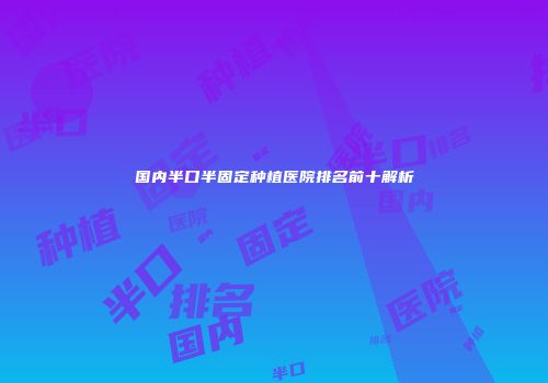 国内半口半固定种植医院排名前十解析