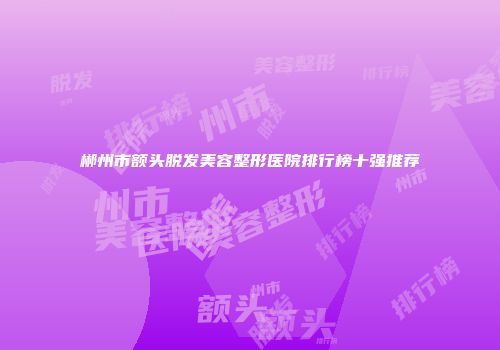 郴州市额头脱发美容整形医院排行榜十强推荐