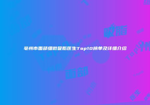 亳州市面部细微吸脂医生Top10榜单及详细介绍