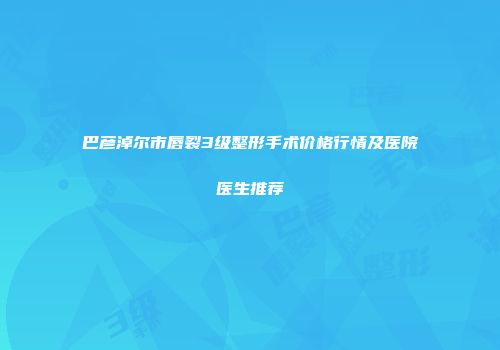 巴彦淖尔市唇裂3级整形手术价格行情及医院医生推荐