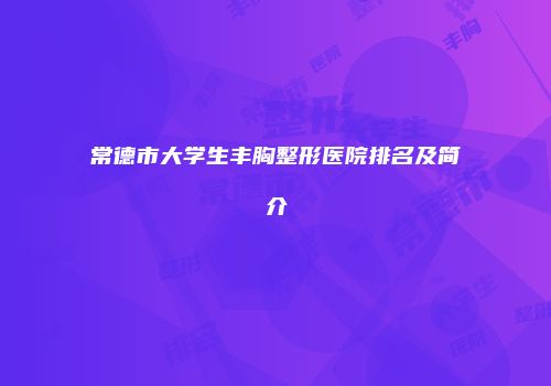 常德市大学生丰胸整形医院排名及简介