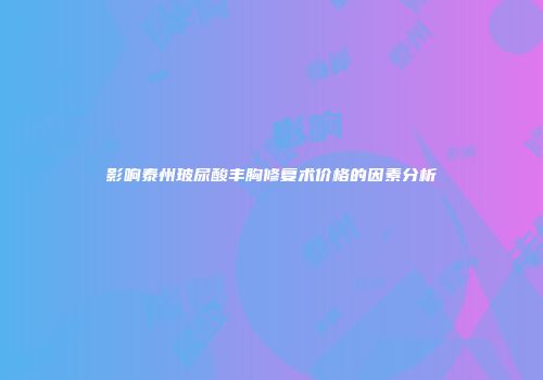 影响泰州玻尿酸丰胸修复术价格的因素分析