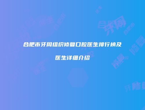合肥市牙周组织修复口腔医生排行榜及医生详细介绍