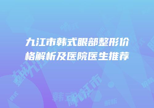 九江市韩式眼部整形价格解析及医院医生推荐