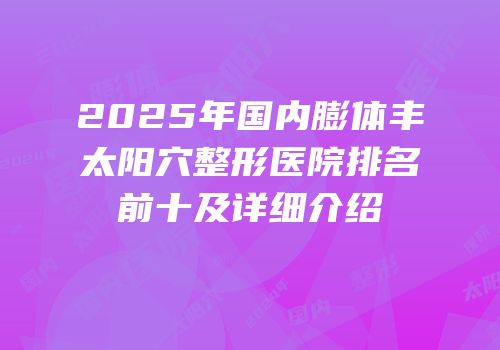 2025年国内膨体丰太阳穴整形医院排名前十及详细介绍