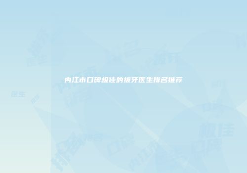 内江市口碑极佳的拔牙医生排名推荐