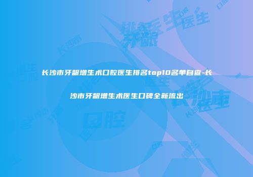长沙市牙龈增生术口腔医生排名top10名单自查-长沙市牙龈增生术医生口碑全新流出